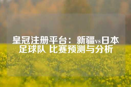 皇冠注册平台：新疆vs日本足球队 比赛预测与分析