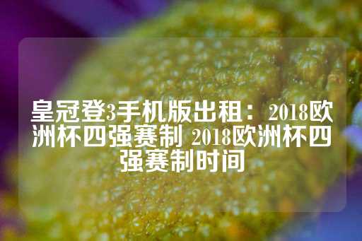 皇冠登3手机版出租：2018欧洲杯四强赛制 2018欧洲杯四强赛制时间