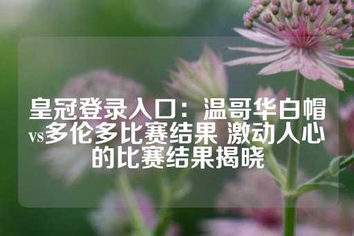 皇冠登录入口：温哥华白帽vs多伦多比赛结果 激动人心的比赛结果揭晓-第1张图片-皇冠信用盘出租