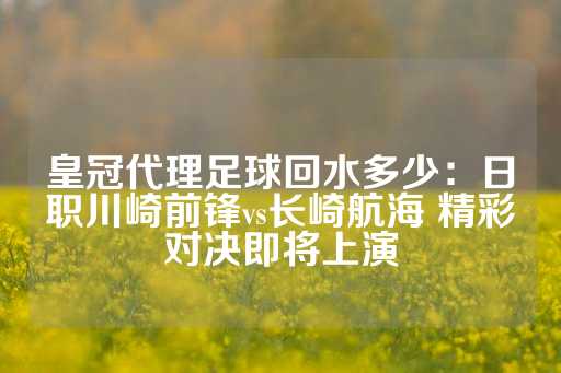 皇冠代理足球回水多少：日职川崎前锋vs长崎航海 精彩对决即将上演-第1张图片-皇冠信用盘出租