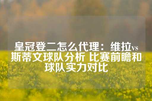 皇冠登二怎么代理：维拉vs斯蒂文球队分析 比赛前瞻和球队实力对比