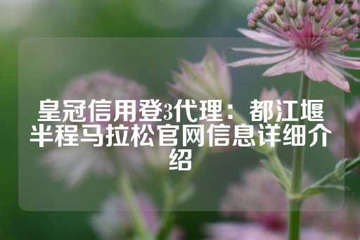 皇冠信用登3代理：都江堰半程马拉松官网信息详细介绍-第1张图片-皇冠信用盘出租