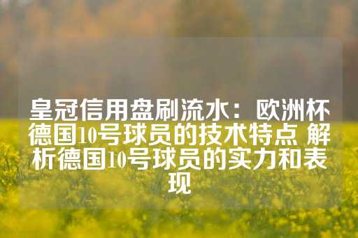 皇冠信用盘刷流水：欧洲杯德国10号球员的技术特点 解析德国10号球员的实力和表现-第1张图片-皇冠信用盘出租