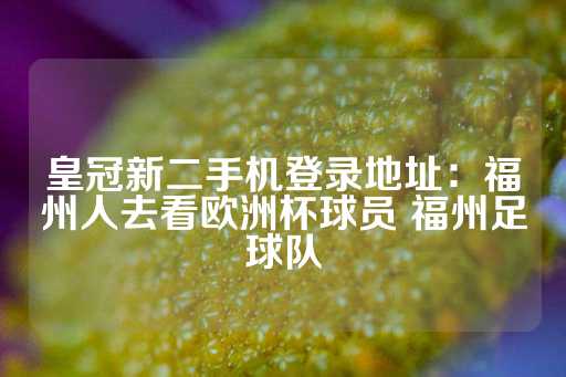 皇冠新二手机登录地址：福州人去看欧洲杯球员 福州足球队