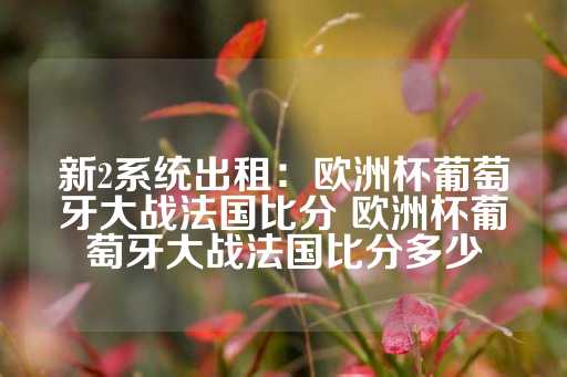 新2系统出租：欧洲杯葡萄牙大战法国比分 欧洲杯葡萄牙大战法国比分多少-第1张图片-皇冠信用盘出租