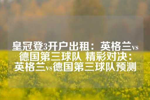 皇冠登3开户出租：英格兰vs德国第三球队 精彩对决：英格兰vs德国第三球队预测