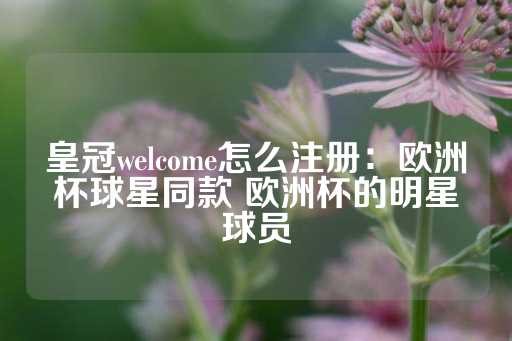 皇冠welcome怎么注册：欧洲杯球星同款 欧洲杯的明星球员-第1张图片-皇冠信用盘出租