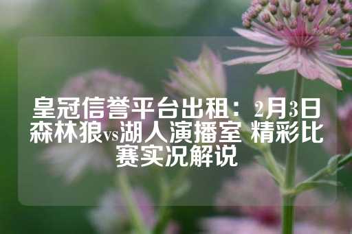 皇冠信誉平台出租：2月3日森林狼vs湖人演播室 精彩比赛实况解说-第1张图片-皇冠信用盘出租