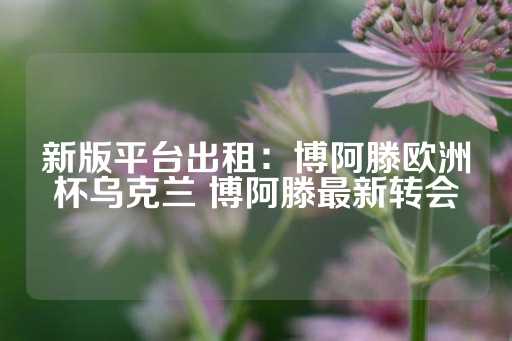 新版平台出租：博阿滕欧洲杯乌克兰 博阿滕最新转会-第1张图片-皇冠信用盘出租