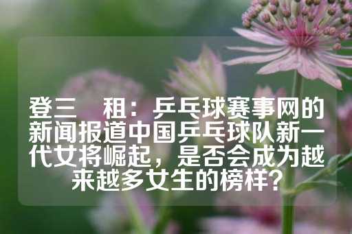 登三岀租：乒乓球赛事网的新闻报道中国乒乓球队新一代女将崛起，是否会成为越来越多女生的榜样？