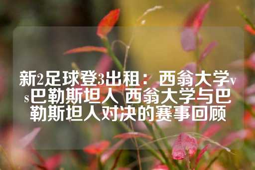 新2足球登3出租：西翁大学vs巴勒斯坦人 西翁大学与巴勒斯坦人对决的赛事回顾-第1张图片-皇冠信用盘出租