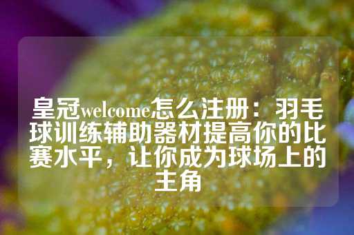 皇冠welcome怎么注册：羽毛球训练辅助器材提高你的比赛水平，让你成为球场上的主角-第1张图片-皇冠信用盘出租