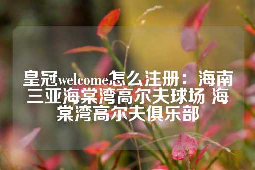 皇冠welcome怎么注册：海南三亚海棠湾高尔夫球场 海棠湾高尔夫俱乐部