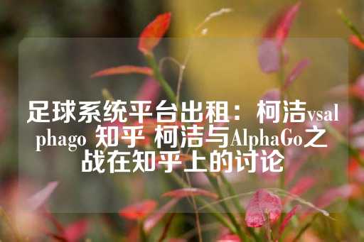 足球系统平台出租：柯洁vsalphago 知乎 柯洁与AlphaGo之战在知乎上的讨论-第1张图片-皇冠信用盘出租