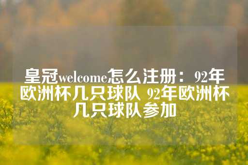 皇冠welcome怎么注册：92年欧洲杯几只球队 92年欧洲杯几只球队参加