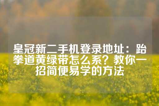 皇冠新二手机登录地址：跆拳道黄绿带怎么系？教你一招简便易学的方法