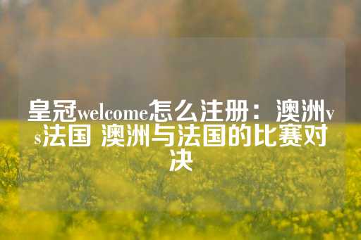 皇冠welcome怎么注册：澳洲vs法国 澳洲与法国的比赛对决