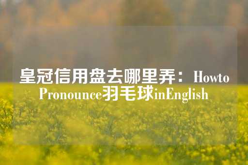 皇冠信用盘去哪里弄：HowtoPronounce羽毛球inEnglish-第1张图片-皇冠信用盘出租