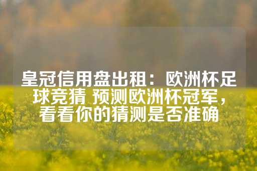 皇冠信用盘出租：欧洲杯足球竞猜 预测欧洲杯冠军，看看你的猜测是否准确-第1张图片-皇冠信用盘出租