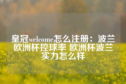 皇冠welcome怎么注册：波兰欧洲杯控球率 欧洲杯波兰实力怎么样-第1张图片-皇冠信用盘出租