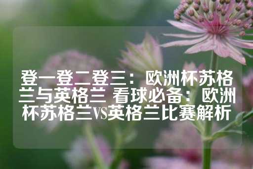 登一登二登三：欧洲杯苏格兰与英格兰 看球必备：欧洲杯苏格兰VS英格兰比赛解析