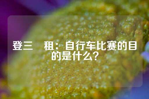 登三岀租：自行车比赛的目的是什么？-第1张图片-皇冠信用盘出租