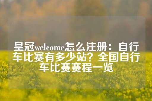 皇冠welcome怎么注册：自行车比赛有多少站？全国自行车比赛赛程一览