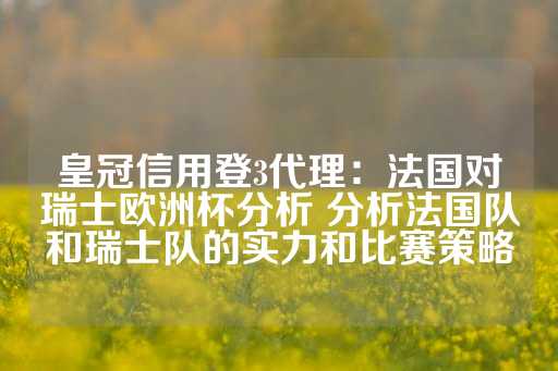 皇冠信用登3代理：法国对瑞士欧洲杯分析 分析法国队和瑞士队的实力和比赛策略-第1张图片-皇冠信用盘出租