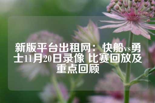 新版平台出租网：快船vs勇士11月20日录像 比赛回放及重点回顾