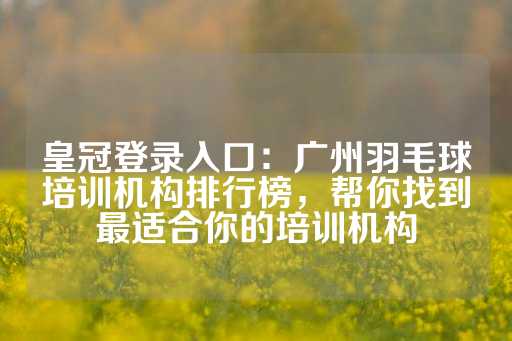 皇冠登录入口：广州羽毛球培训机构排行榜，帮你找到最适合你的培训机构-第1张图片-皇冠信用盘出租