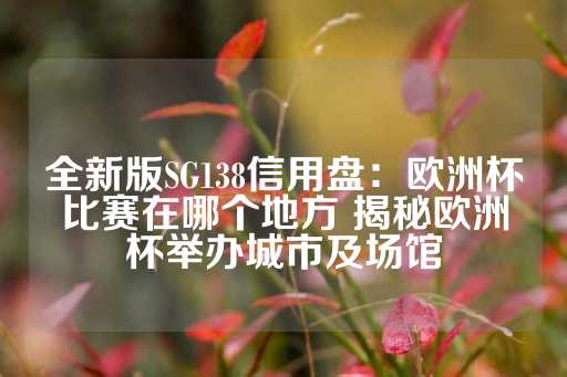 全新版SG138信用盘：欧洲杯比赛在哪个地方 揭秘欧洲杯举办城市及场馆-第1张图片-皇冠信用盘出租