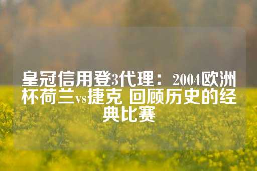 皇冠信用登3代理：2004欧洲杯荷兰vs捷克 回顾历史的经典比赛