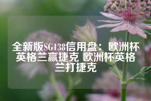 全新版SG138信用盘：欧洲杯英格兰赢捷克 欧洲杯英格兰打捷克-第1张图片-皇冠信用盘出租