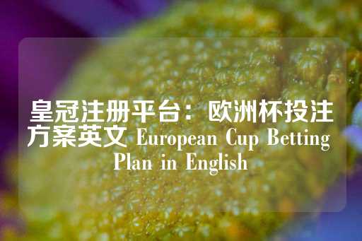 皇冠注册平台：欧洲杯投注方案英文 European Cup Betting Plan in English