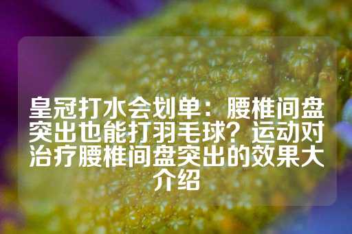 皇冠打水会划单：腰椎间盘突出也能打羽毛球？运动对治疗腰椎间盘突出的效果大介绍