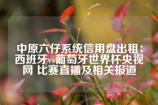 中原六仔系统信用盘出租：西班牙vs葡萄牙世界杯央视网 比赛直播及相关报道-第1张图片-皇冠信用盘出租