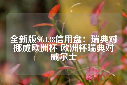 全新版SG138信用盘：瑞典对挪威欧洲杯 欧洲杯瑞典对威尔士-第1张图片-皇冠信用盘出租