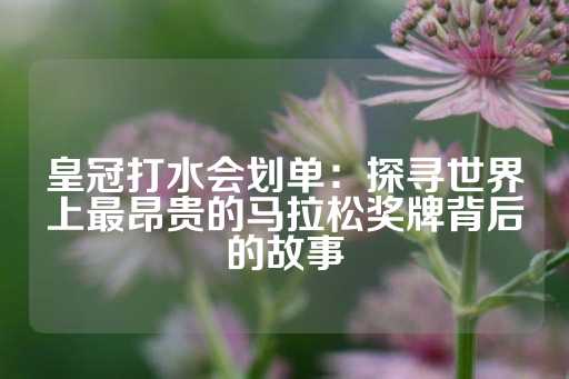 皇冠打水会划单：探寻世界上最昂贵的马拉松奖牌背后的故事