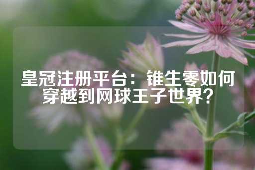 皇冠注册平台：锥生零如何穿越到网球王子世界？