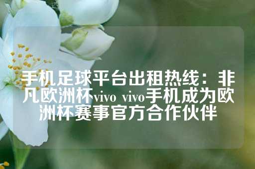 手机足球平台出租热线：非凡欧洲杯vivo vivo手机成为欧洲杯赛事官方合作伙伴-第1张图片-皇冠信用盘出租