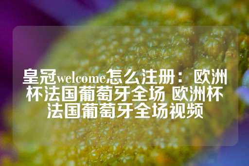 皇冠welcome怎么注册：欧洲杯法国葡萄牙全场 欧洲杯法国葡萄牙全场视频-第1张图片-皇冠信用盘出租