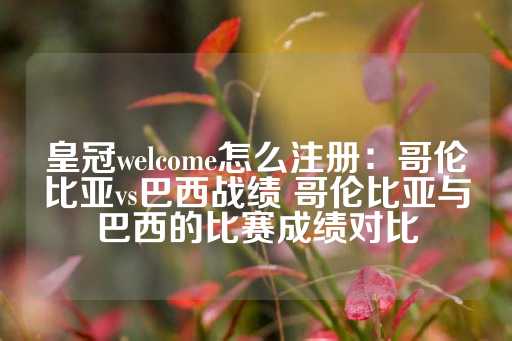 皇冠welcome怎么注册：哥伦比亚vs巴西战绩 哥伦比亚与巴西的比赛成绩对比-第1张图片-皇冠信用盘出租