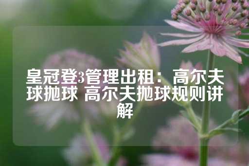 皇冠登3管理出租：高尔夫球抛球 高尔夫抛球规则讲解