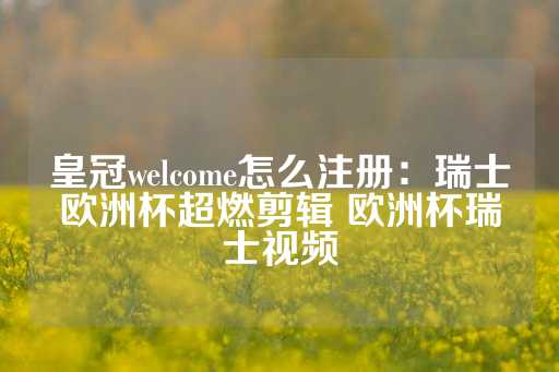 皇冠welcome怎么注册：瑞士欧洲杯超燃剪辑 欧洲杯瑞士视频