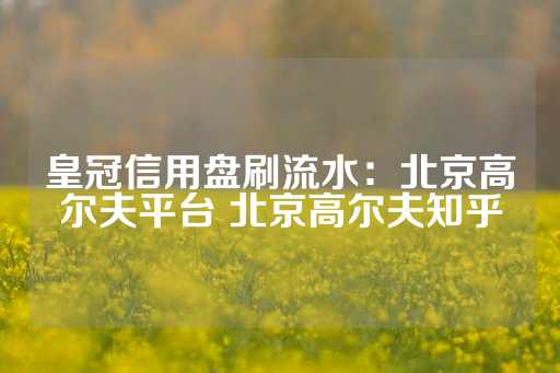 皇冠信用盘刷流水：北京高尔夫平台 北京高尔夫知乎-第1张图片-皇冠信用盘出租