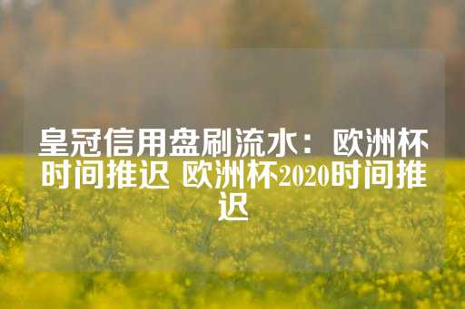 皇冠信用盘刷流水：欧洲杯时间推迟 欧洲杯2020时间推迟-第1张图片-皇冠信用盘出租