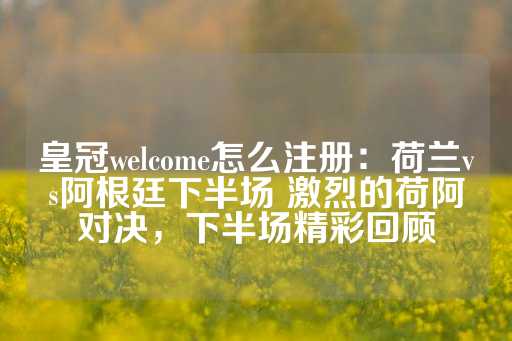 皇冠welcome怎么注册：荷兰vs阿根廷下半场 激烈的荷阿对决，下半场精彩回顾-第1张图片-皇冠信用盘出租