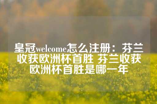 皇冠welcome怎么注册：芬兰收获欧洲杯首胜 芬兰收获欧洲杯首胜是哪一年-第1张图片-皇冠信用盘出租