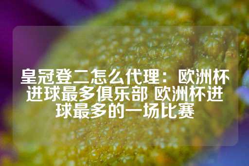 皇冠登二怎么代理：欧洲杯进球最多俱乐部 欧洲杯进球最多的一场比赛