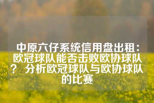 中原六仔系统信用盘出租：欧冠球队能否击败欧协球队？ 分析欧冠球队与欧协球队的比赛